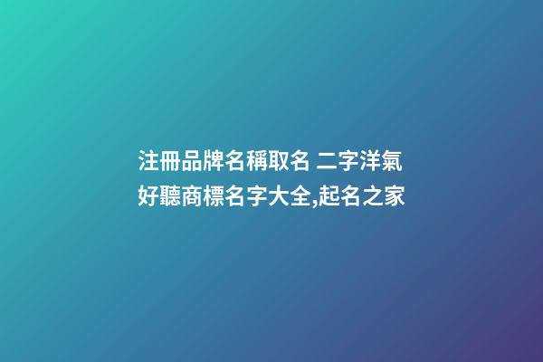 注冊品牌名稱取名 二字洋氣好聽商標名字大全,起名之家-第1張-商標起名-玄機派